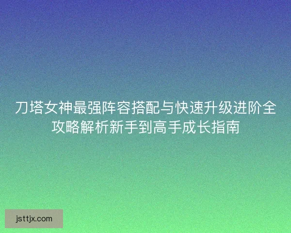 刀塔女神最强阵容搭配与快速升级进阶全攻略解析新手到高手成长指南