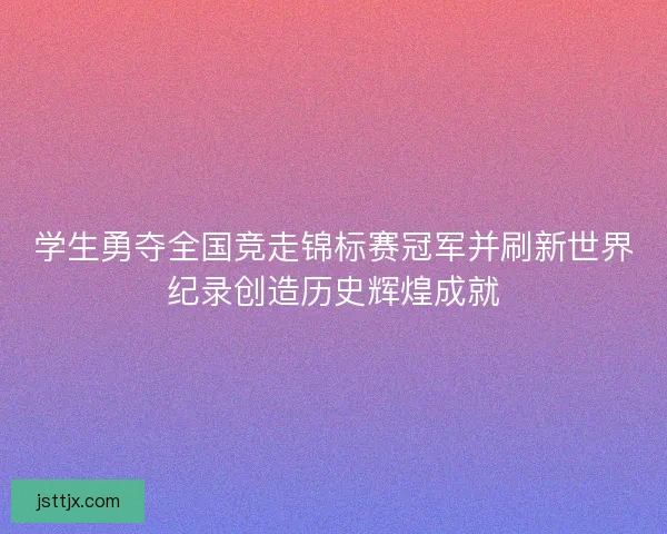学生勇夺全国竞走锦标赛冠军并刷新世界纪录创造历史辉煌成就
