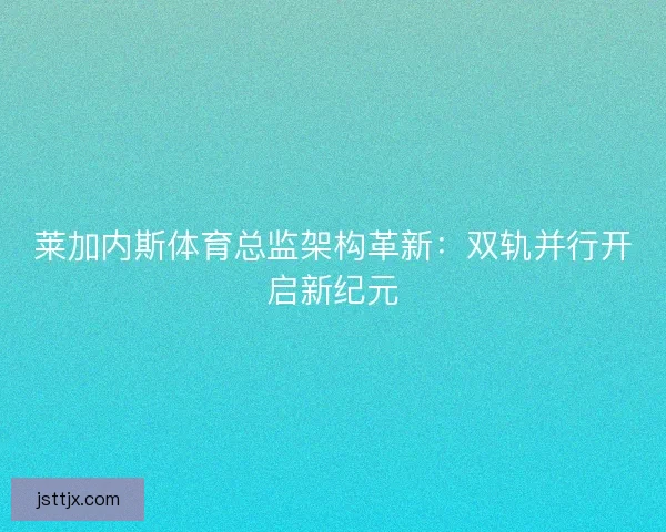 莱加内斯体育总监架构革新：双轨并行开启新纪元