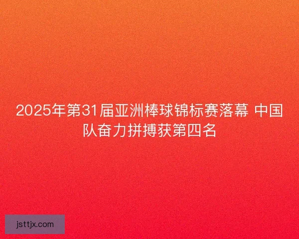 2025年第31届亚洲棒球锦标赛落幕 中国队奋力拼搏获第四名