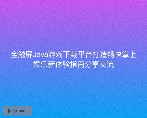 全触屏Java游戏下载平台打造畅快掌上娱乐新体验指南分享交流