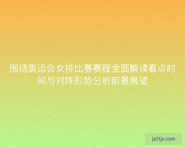 围绕奥运会女排比赛赛程全面解读看点时间与对阵形势分析前景展望