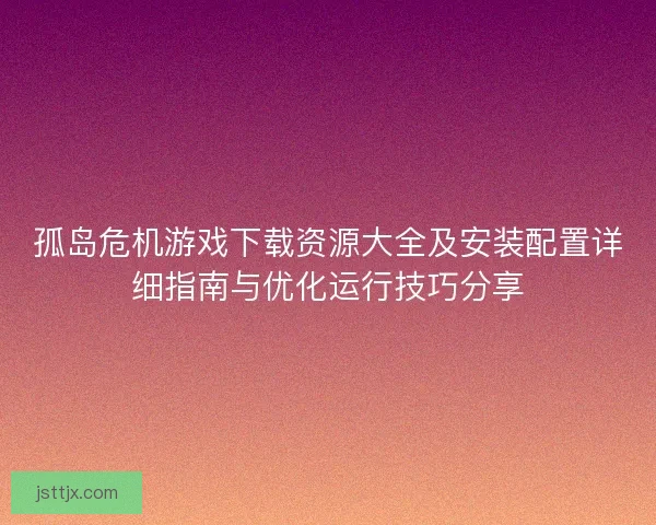孤岛危机游戏下载资源大全及安装配置详细指南与优化运行技巧分享