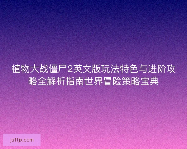 植物大战僵尸2英文版玩法特色与进阶攻略全解析指南世界冒险策略宝典