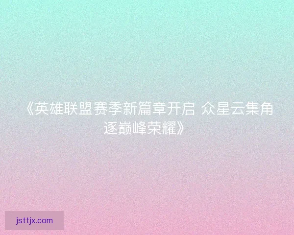 《英雄联盟赛季新篇章开启 众星云集角逐巅峰荣耀》
