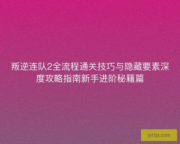 叛逆连队2全流程通关技巧与隐藏要素深度攻略指南新手进阶秘籍篇