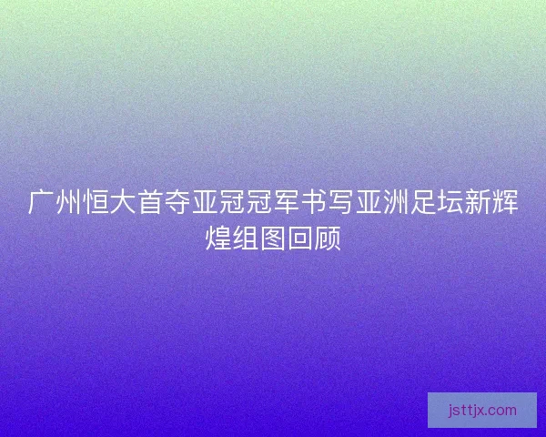 广州恒大首夺亚冠冠军书写亚洲足坛新辉煌组图回顾
