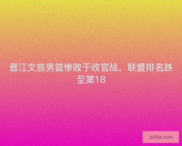 晋江文旅男篮惨败于收官战，联盟排名跌至第18