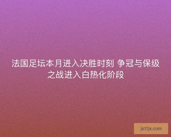 法国足坛本月进入决胜时刻 争冠与保级之战进入白热化阶段