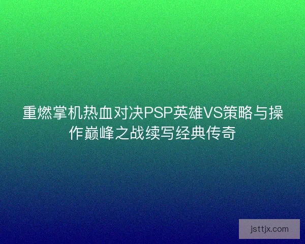 重燃掌机热血对决PSP英雄VS策略与操作巅峰之战续写经典传奇