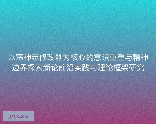 以荡神志修改器为核心的意识重塑与精神边界探索新论前沿实践与理论框架研究