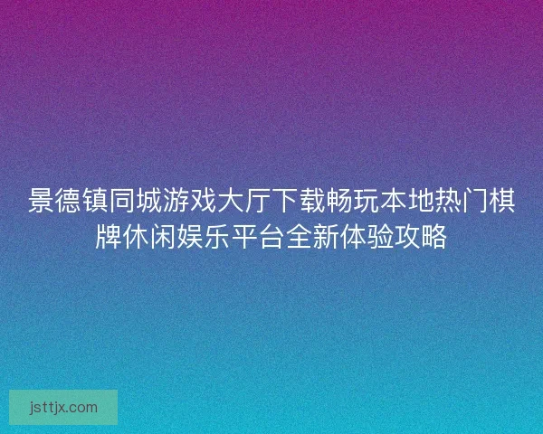 景德镇同城游戏大厅下载畅玩本地热门棋牌休闲娱乐平台全新体验攻略