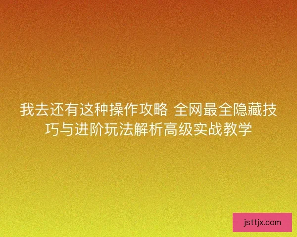 我去还有这种操作攻略 全网最全隐藏技巧与进阶玩法解析高级实战教学 我去还有这种操作攻略 全网最全隐藏技巧与进阶玩法解析高级实战教学