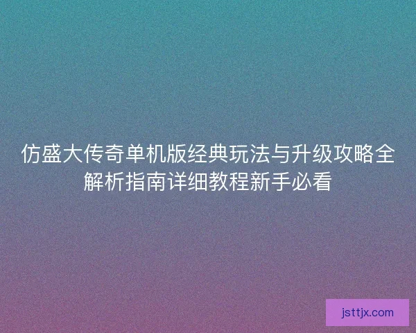 仿盛大传奇单机版经典玩法与升级攻略全解析指南详细教程新手必看 仿盛大传奇单机版经典玩法与升级攻略全解析指南详细教程新手必看