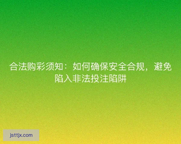 合法购彩须知:如何确保安全合规,避免陷入非法投注陷阱 合法购彩须知:如何确保安全合规,避免陷入非法投注陷阱