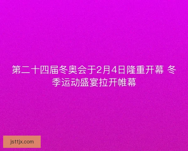第二十四届冬奥会于2月4日隆重开幕 冬季运动盛宴拉开帷幕
