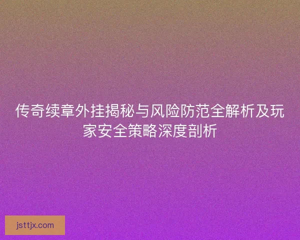 传奇续章外挂揭秘与风险防范全解析及玩家安全策略深度剖析