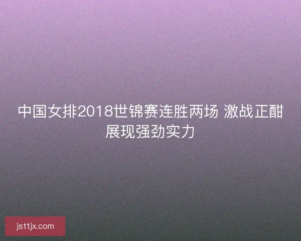 中国女排2018世锦赛连胜两场 激战正酣展现强劲实力 中国女排2018世锦赛连胜两场 激战正酣展现强劲实力