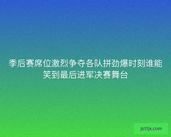 季后赛席位激烈争夺各队拼劲爆时刻谁能笑到最后进军决赛舞台