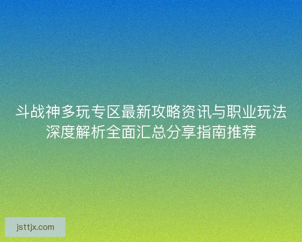 斗战神多玩专区最新攻略资讯与职业玩法深度解析全面汇总分享指南推荐