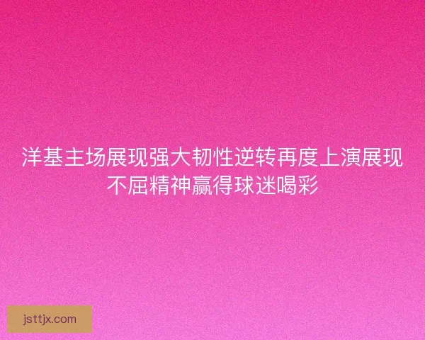 洋基主场展现强大韧性逆转再度上演展现不屈精神赢得球迷喝彩