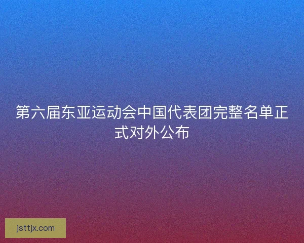 第六届东亚运动会中国代表团完整名单正式对外公布