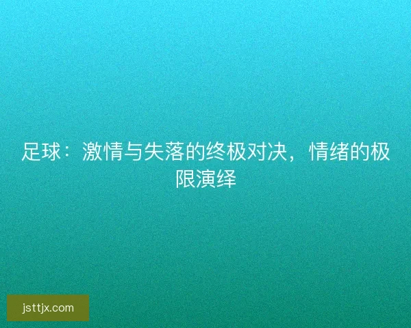 足球：激情与失落的终极对决，情绪的极限演绎