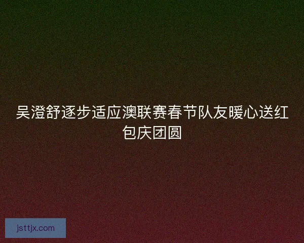 吴澄舒逐步适应澳联赛春节队友暖心送红包庆团圆