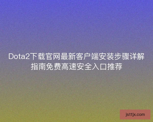 Dota2下载官网最新客户端安装步骤详解指南免费高速安全入口推荐